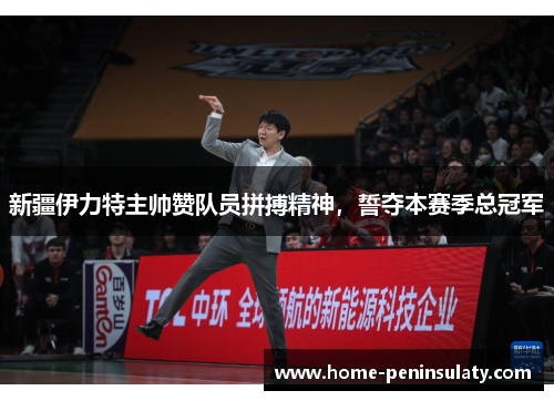 新疆伊力特主帅赞队员拼搏精神，誓夺本赛季总冠军