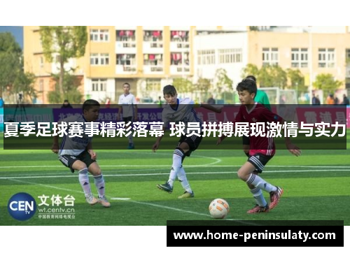 夏季足球赛事精彩落幕 球员拼搏展现激情与实力