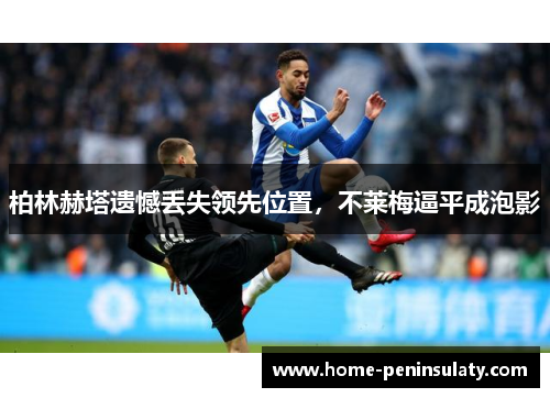 柏林赫塔遗憾丢失领先位置，不莱梅逼平成泡影
