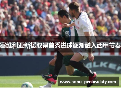 塞维利亚新援取得首秀进球逐渐融入西甲节奏