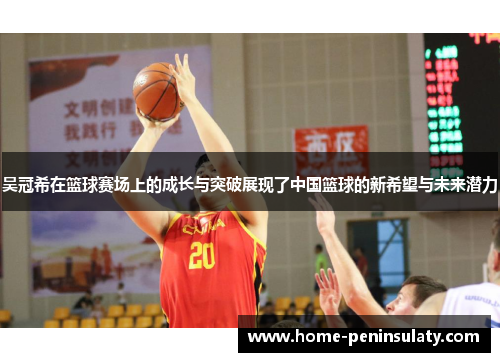 吴冠希在篮球赛场上的成长与突破展现了中国篮球的新希望与未来潜力