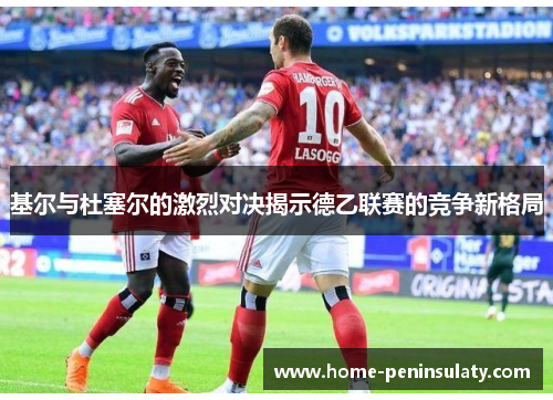 基尔与杜塞尔的激烈对决揭示德乙联赛的竞争新格局