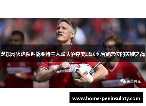 芝加哥火焰队迎战亚特兰大联队争夺美职联季后赛席位的关键之战