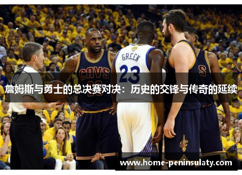 詹姆斯与勇士的总决赛对决：历史的交锋与传奇的延续