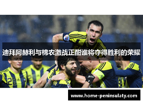 迪拜阿赫利与棉农激战正酣谁将夺得胜利的荣耀