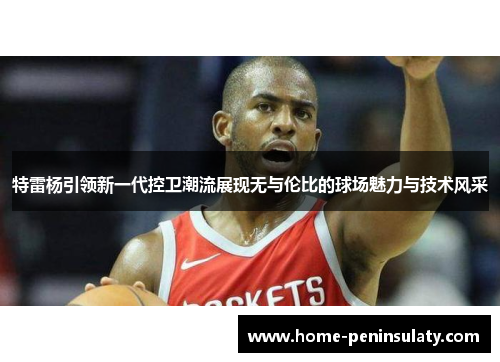 特雷杨引领新一代控卫潮流展现无与伦比的球场魅力与技术风采