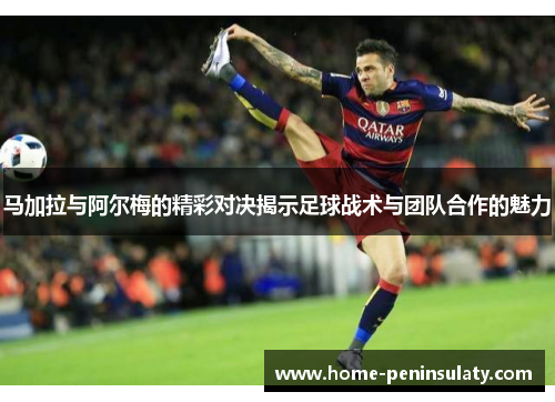 马加拉与阿尔梅的精彩对决揭示足球战术与团队合作的魅力